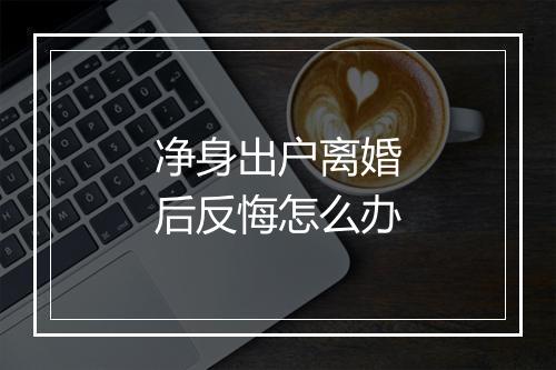 净身出户离婚后反悔怎么办