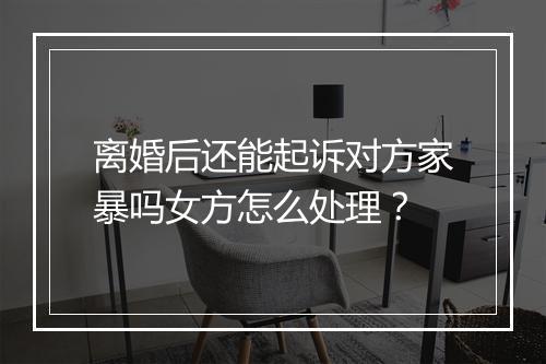 离婚后还能起诉对方家暴吗女方怎么处理？
