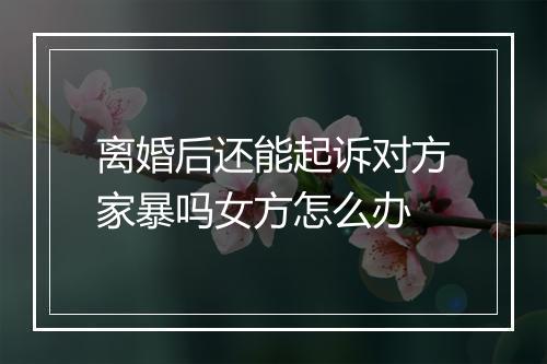 离婚后还能起诉对方家暴吗女方怎么办