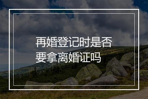 再婚登记时是否要拿离婚证吗