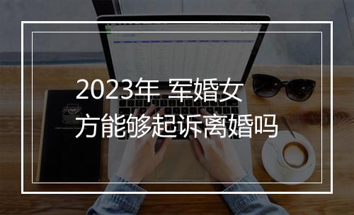 2023年 军婚女方能够起诉离婚吗