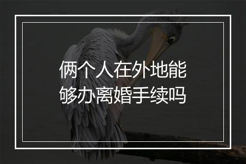 俩个人在外地能够办离婚手续吗