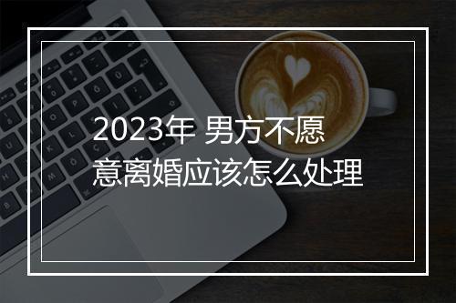 2023年 男方不愿意离婚应该怎么处理