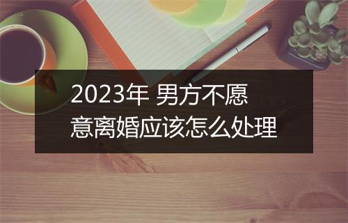 2023年 男方不愿意离婚应该怎么处理