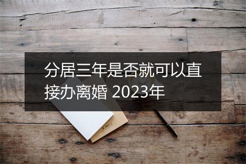 分居三年是否就可以直接办离婚 2023年
