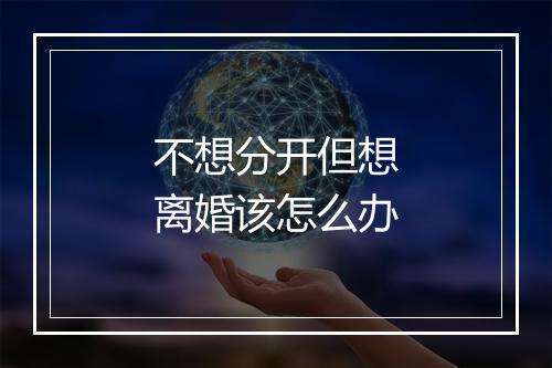 不想分开但想离婚该怎么办