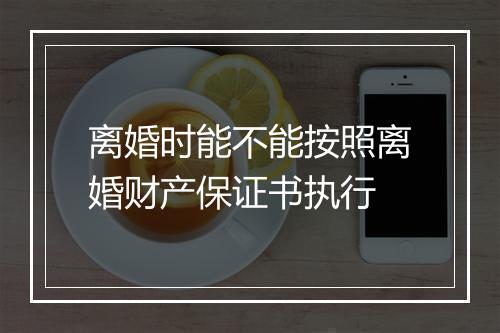 离婚时能不能按照离婚财产保证书执行