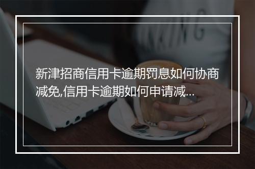 新津招商信用卡逾期罚息如何协商减免,信用卡逾期如何申请减免罚息