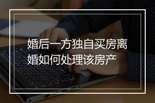 婚后一方独自买房离婚如何处理该房产