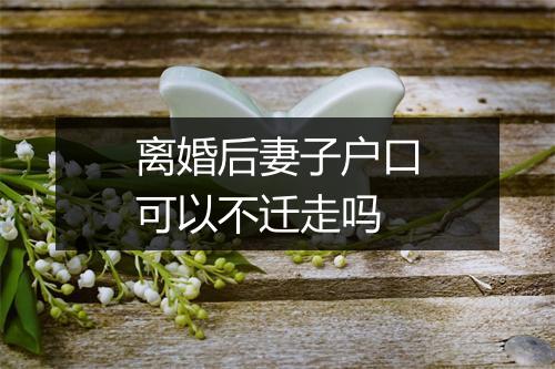 离婚后妻子户口可以不迁走吗