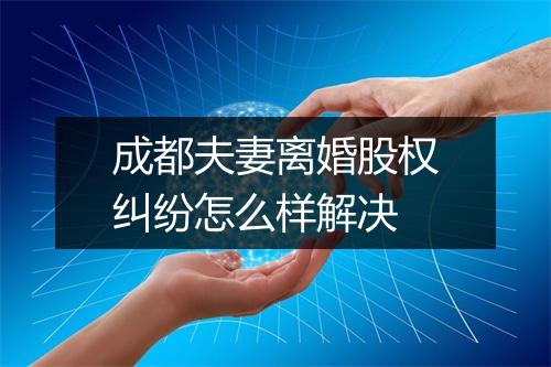 成都夫妻离婚股权纠纷怎么样解决
