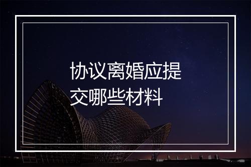 协议离婚应提交哪些材料