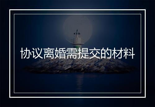 协议离婚需提交的材料