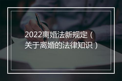 2022离婚法新规定（关于离婚的法律知识）