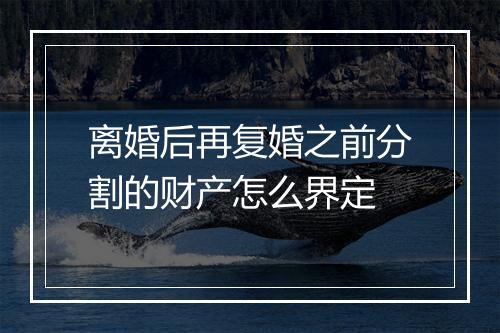 离婚后再复婚之前分割的财产怎么界定