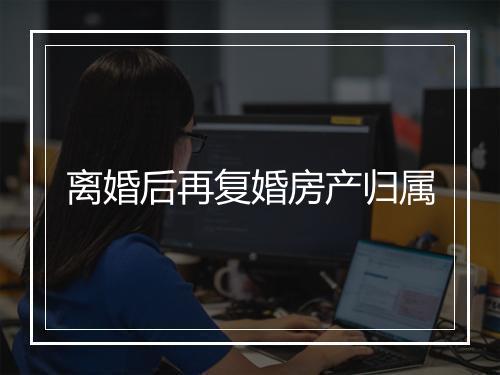 离婚后再复婚房产归属
