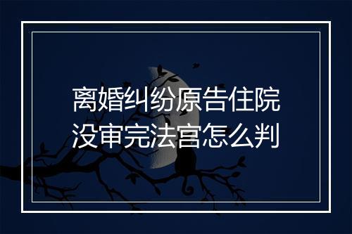 离婚纠纷原告住院没审完法宫怎么判