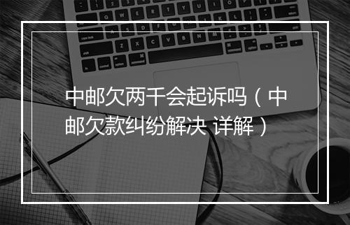 中邮欠两千会起诉吗（中邮欠款纠纷解决 详解）