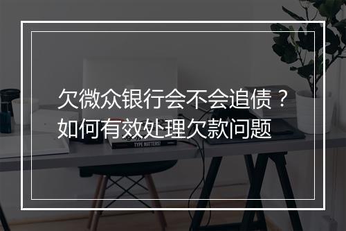 欠微众银行会不会追债？如何有效处理欠款问题