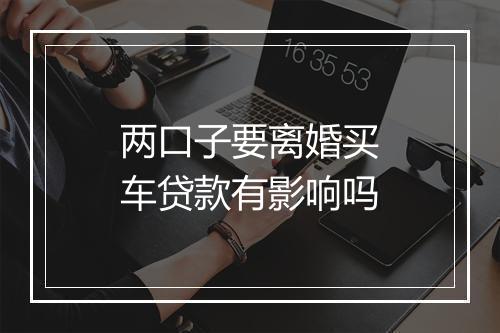 两口子要离婚买车贷款有影响吗