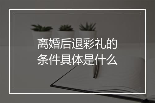 离婚后退彩礼的条件具体是什么