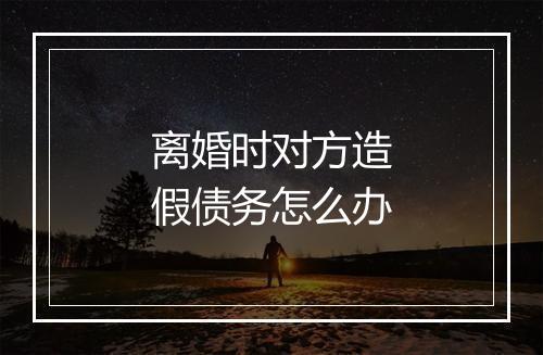 离婚时对方造假债务怎么办