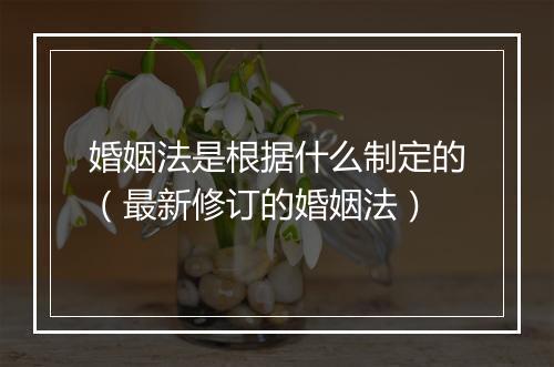 婚姻法是根据什么制定的（最新修订的婚姻法）