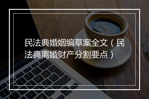 民法典婚姻编草案全文（民法典离婚财产分割要点）