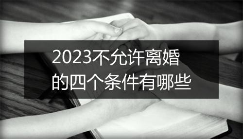 2023不允许离婚的四个条件有哪些