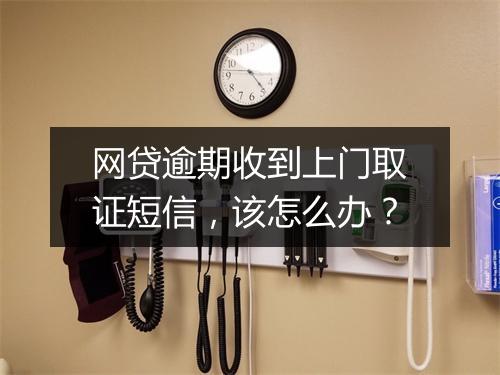 网贷逾期收到上门取证短信，该怎么办？