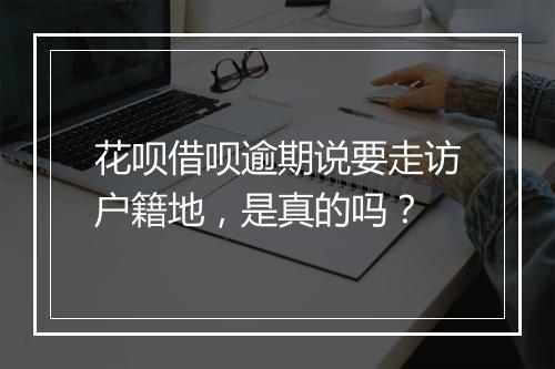 花呗借呗逾期说要走访户籍地，是真的吗？