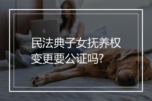 民法典子女抚养权变更要公证吗?