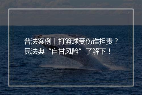 普法案例丨打篮球受伤谁担责？民法典“自甘风险”了解下！