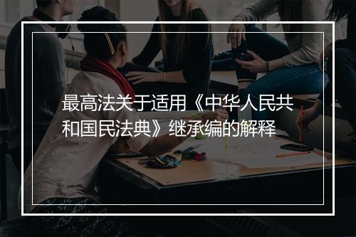 最高法关于适用《中华人民共和国民法典》继承编的解释