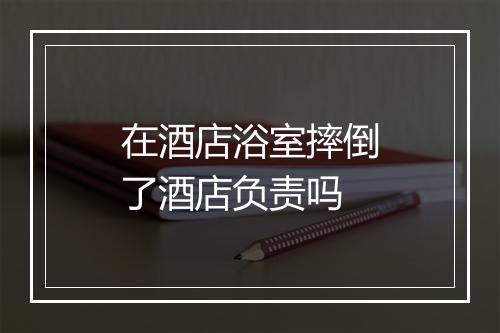 在酒店浴室摔倒了酒店负责吗