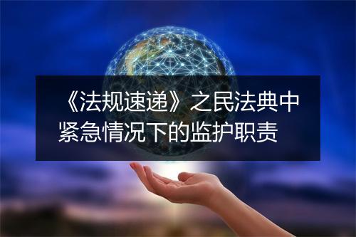 《法规速递》之民法典中紧急情况下的监护职责
