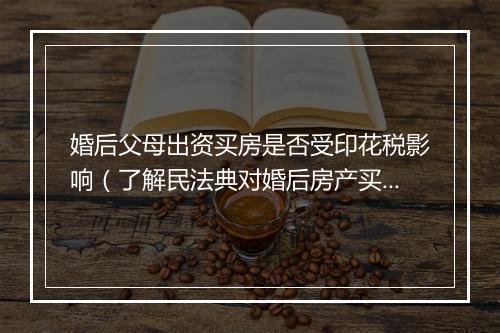 婚后父母出资买房是否受印花税影响（了解民法典对婚后房产买卖的印花税政策）