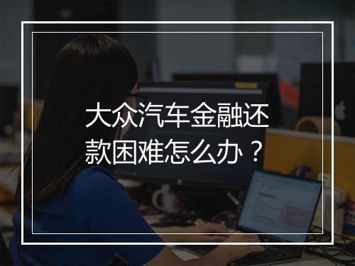 大众汽车金融还款困难怎么办？
