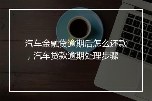 汽车金融贷逾期后怎么还款，汽车贷款逾期处理步骤