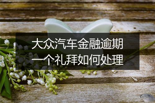大众汽车金融逾期一个礼拜如何处理