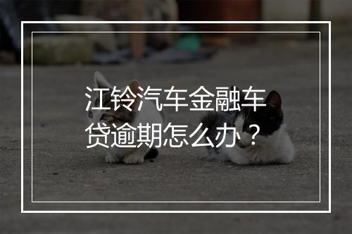 江铃汽车金融车贷逾期怎么办？