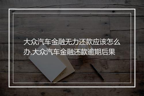 大众汽车金融无力还款应该怎么办,大众汽车金融还款逾期后果
