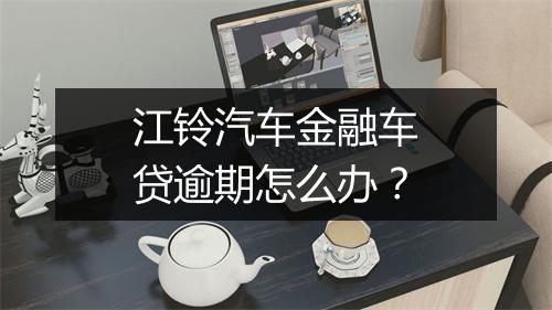 江铃汽车金融车贷逾期怎么办？