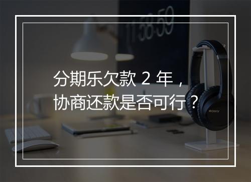 分期乐欠款 2 年，协商还款是否可行？