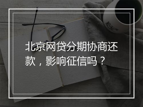 北京网贷分期协商还款，影响征信吗？
