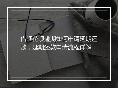 借呗花呗逾期如何申请延期还款，延期还款申请流程详解