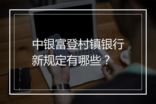 中银富登村镇银行新规定有哪些？