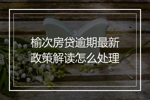 榆次房贷逾期最新政策解读怎么处理