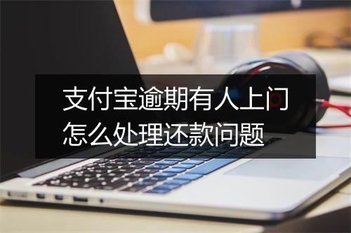 支付宝逾期有人上门怎么处理还款问题