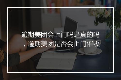 逾期美团会上门吗是真的吗，逾期美团是否会上门催收